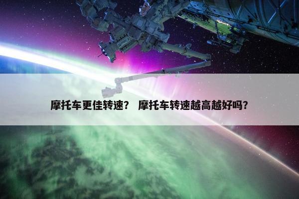 摩托车更佳转速？ 摩托车转速越高越好吗？
