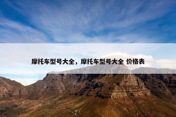 摩托车型号大全，摩托车型号大全 价格表