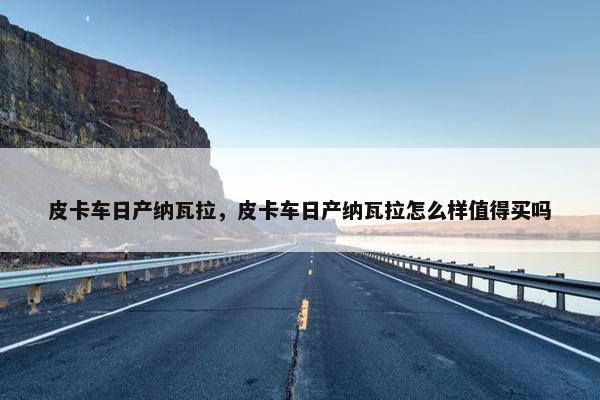 皮卡车日产纳瓦拉，皮卡车日产纳瓦拉怎么样值得买吗
