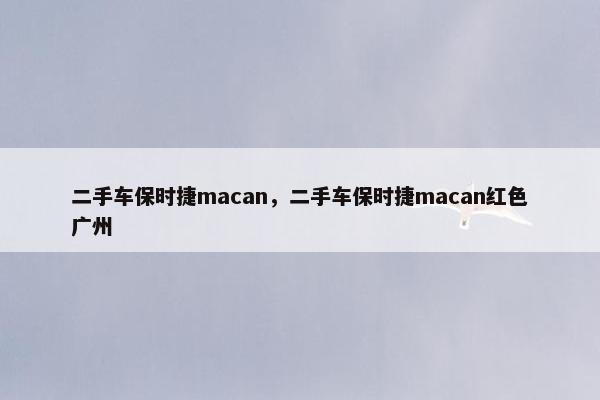 二手车保时捷macan，二手车保时捷macan红色广州