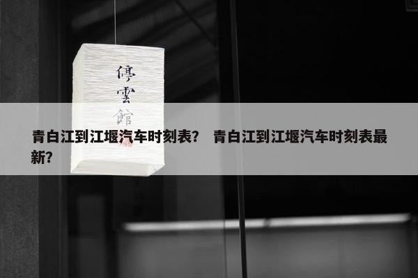 青白江到江堰汽车时刻表？ 青白江到江堰汽车时刻表最新？