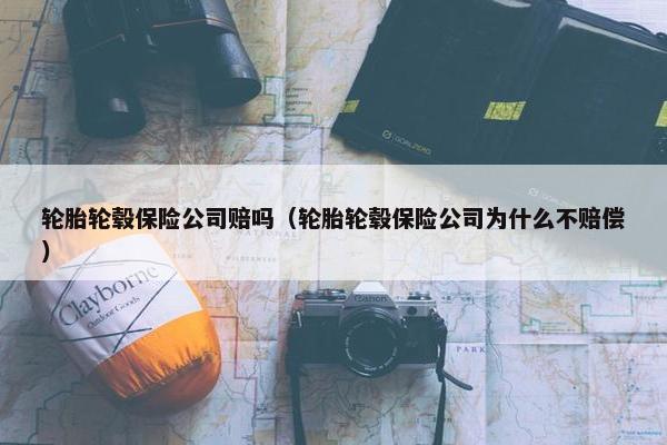 轮胎轮毂保险公司赔吗（轮胎轮毂保险公司为什么不赔偿）