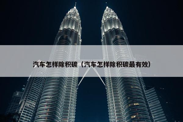 汽车怎样除积碳（汽车怎样除积碳最有效）