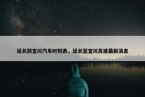 延长到宜川汽车时刻表，延长至宜川高速最新消息