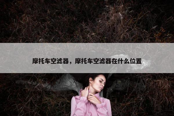 摩托车空滤器，摩托车空滤器在什么位置