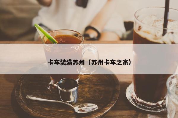 卡车装潢苏州（苏州卡车之家）