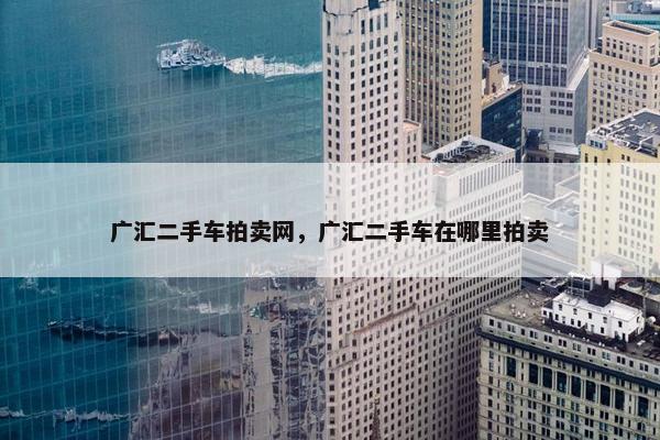 广汇二手车拍卖网，广汇二手车在哪里拍卖