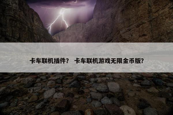 卡车联机插件？ 卡车联机游戏无限金币版？