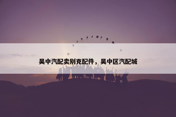 吴中汽配卖别克配件，吴中区汽配城