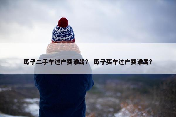 瓜子二手车过户费谁出？ 瓜子买车过户费谁出？