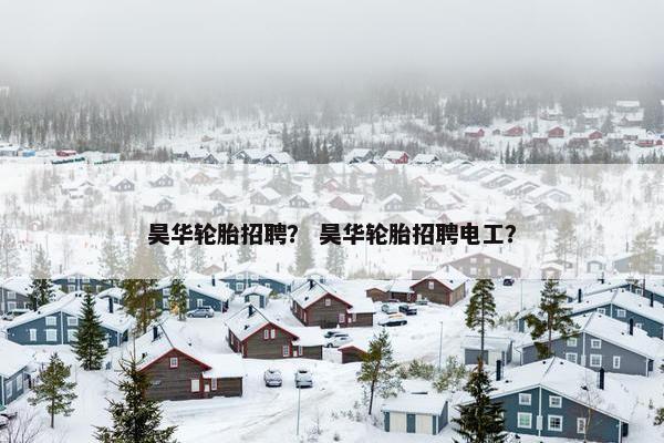 昊华轮胎招聘？ 昊华轮胎招聘电工？