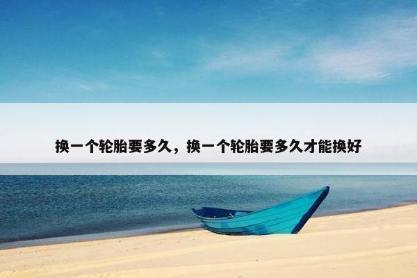 换一个轮胎要多久，换一个轮胎要多久才能换好