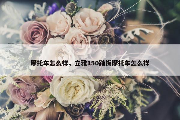 摩托车怎么样，立雅150踏板摩托车怎么样