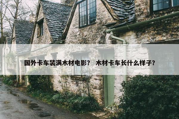 国外卡车装满木材电影？ 木材卡车长什么样子？