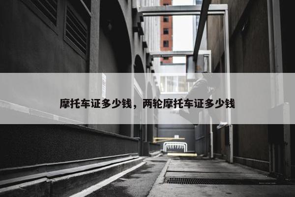 摩托车证多少钱，两轮摩托车证多少钱