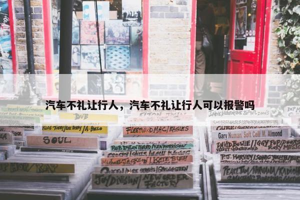 汽车不礼让行人，汽车不礼让行人可以报警吗