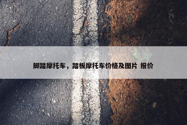 脚踏摩托车，踏板摩托车价格及图片 报价