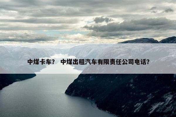 中煤卡车？ 中煤出租汽车有限责任公司电话？