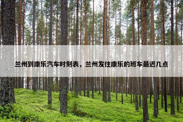 兰州到康乐汽车时刻表，兰州发往康乐的班车最迟几点