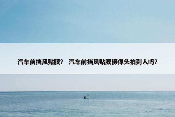 汽车前挡风贴膜？ 汽车前挡风贴膜摄像头拍到人吗？