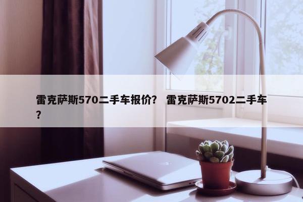 雷克萨斯570二手车报价？ 雷克萨斯5702二手车？