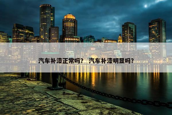 汽车补漆正常吗？ 汽车补漆明显吗？