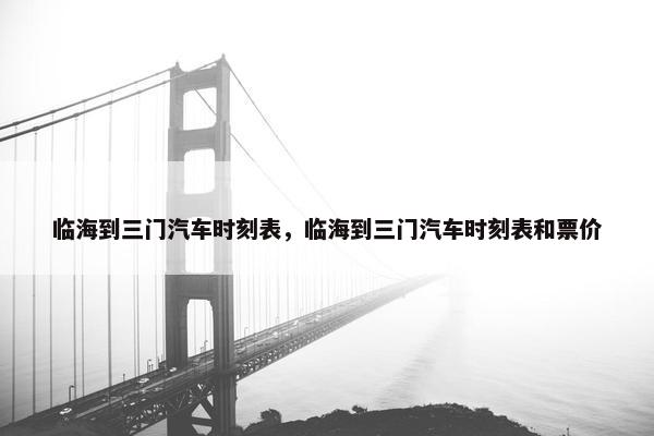 临海到三门汽车时刻表，临海到三门汽车时刻表和票价