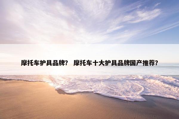摩托车护具品牌？ 摩托车十大护具品牌国产推荐？
