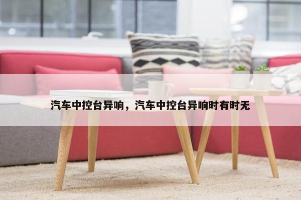 汽车中控台异响，汽车中控台异响时有时无