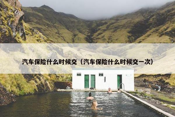 汽车保险什么时候交（汽车保险什么时候交一次）