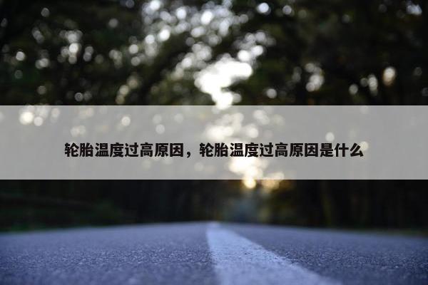 轮胎温度过高原因，轮胎温度过高原因是什么