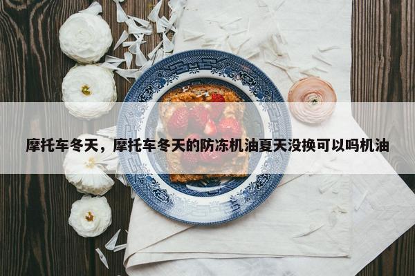 摩托车冬天，摩托车冬天的防冻机油夏天没换可以吗机油