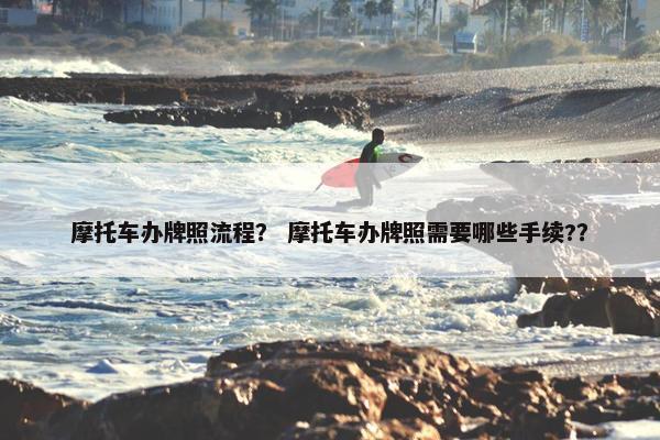 摩托车办牌照流程？ 摩托车办牌照需要哪些手续?？