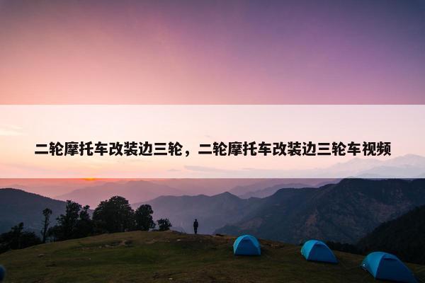 二轮摩托车改装边三轮，二轮摩托车改装边三轮车视频