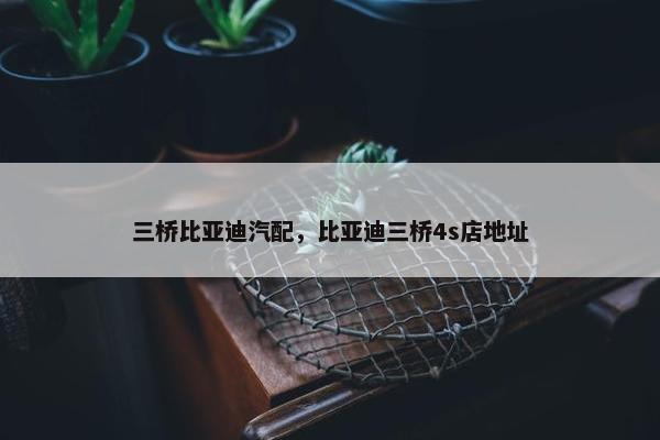 三桥比亚迪汽配，比亚迪三桥4s店地址