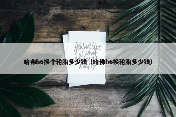 哈弗h6换个轮胎多少钱（哈佛h6换轮胎多少钱）