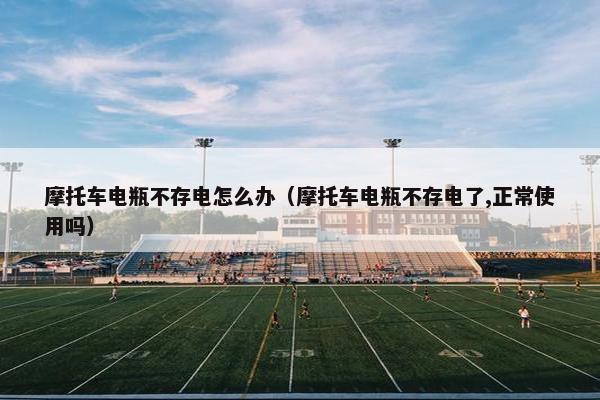摩托车电瓶不存电怎么办（摩托车电瓶不存电了,正常使用吗）