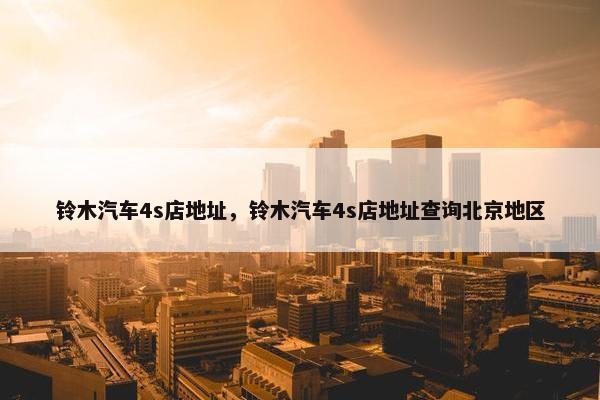 铃木汽车4s店地址，铃木汽车4s店地址查询北京地区