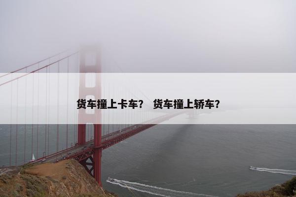 货车撞上卡车？ 货车撞上轿车？