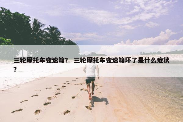 三轮摩托车变速箱？ 三轮摩托车变速箱坏了是什么症状？