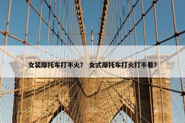 女装摩托车打不火？ 女式摩托车打火打不着？