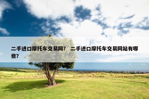 二手进口摩托车交易网？ 二手进口摩托车交易网站有哪些？