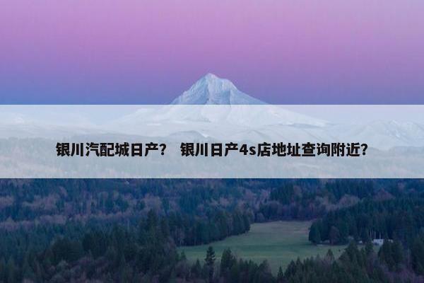 银川汽配城日产？ 银川日产4s店地址查询附近？