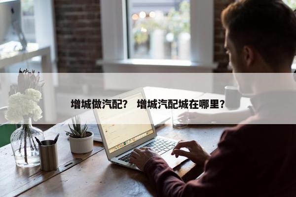 增城做汽配？ 增城汽配城在哪里？