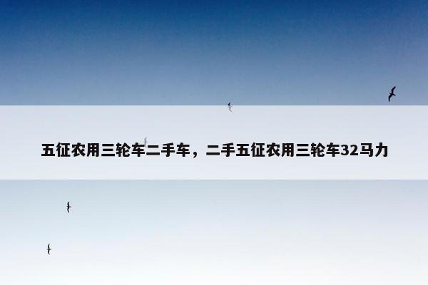 五征农用三轮车二手车，二手五征农用三轮车32马力