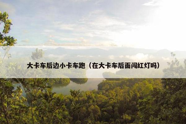 大卡车后边小卡车跑（在大卡车后面闯红灯吗）