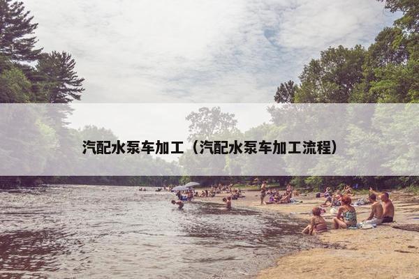 汽配水泵车加工（汽配水泵车加工流程）