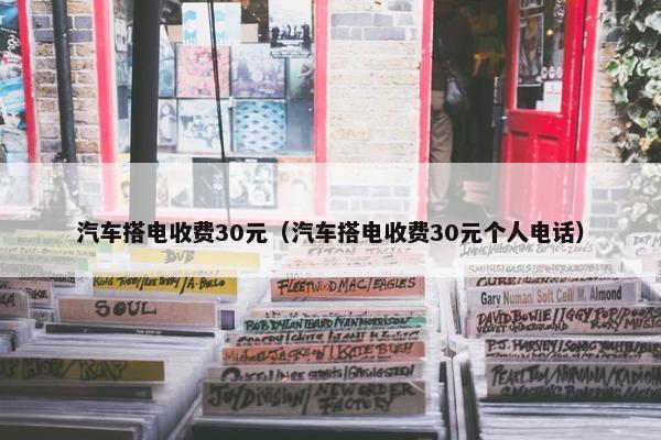 汽车搭电收费30元（汽车搭电收费30元个人电话）