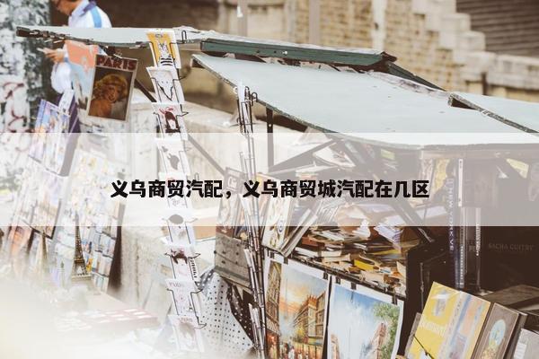 义乌商贸汽配，义乌商贸城汽配在几区