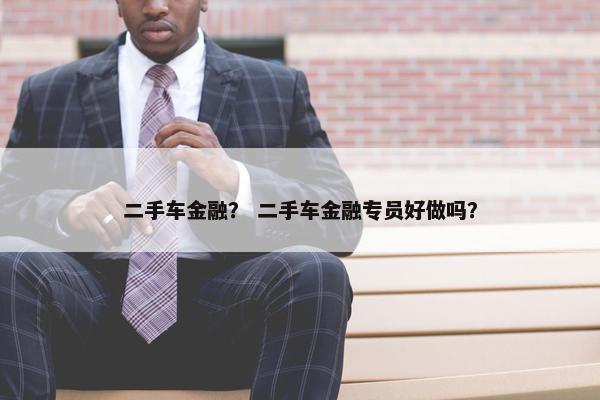 二手车金融？ 二手车金融专员好做吗？